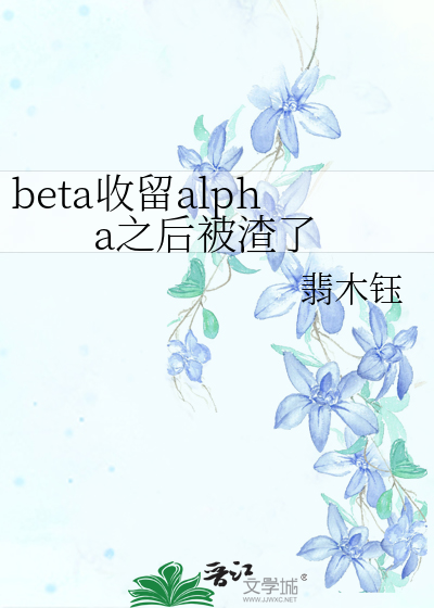 beta收留alpha之后被渣了